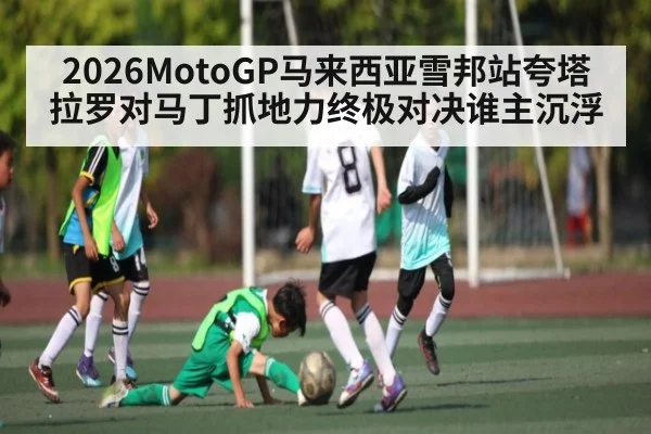 2026MotoGP马来西亚雪邦站夸塔拉罗对马丁抓地力终极对决谁主沉浮