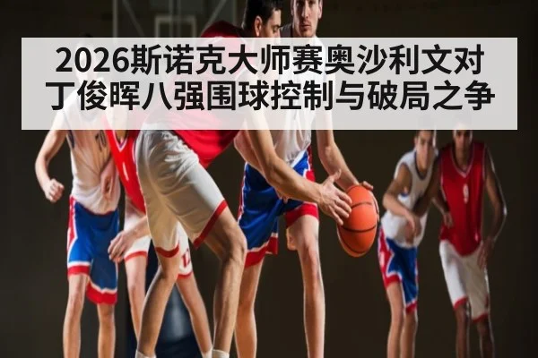 2026斯诺克大师赛奥沙利文对丁俊晖八强围球控制与破局之争