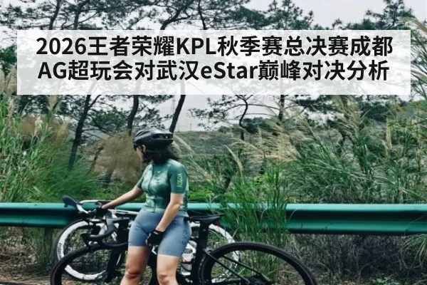 2026王者荣耀KPL秋季赛总决赛成都AG超玩会对武汉eStar巅峰对决分析