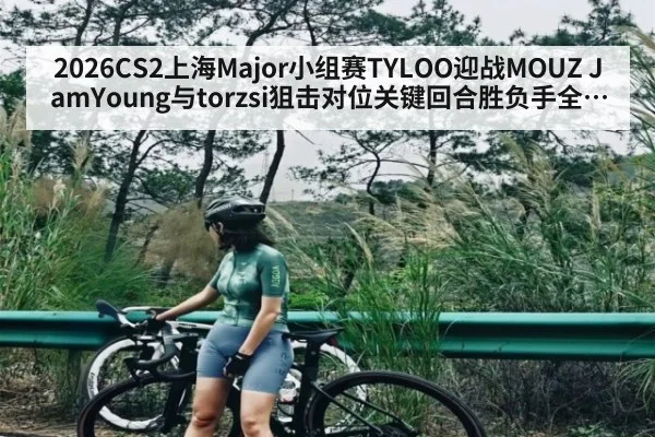 2026CS2上海Major小组赛TYLOO迎战MOUZ JamYoung与torzsi狙击对位关键回合胜负手全景拆解与走势判断