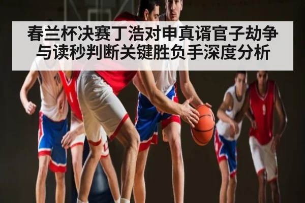 春兰杯决赛丁浩对申真谞官子劫争与读秒判断关键胜负手深度分析